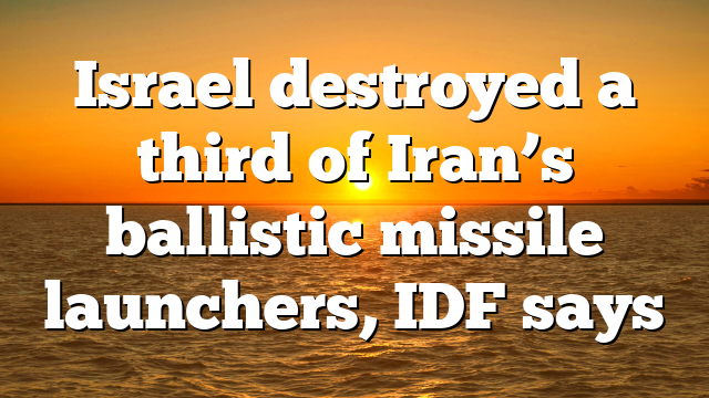 Israel destroyed a third of Iran’s ballistic missile launchers, IDF says