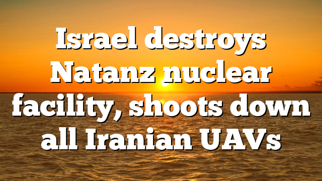 Israel destroys Natanz nuclear facility, shoots down all Iranian UAVs