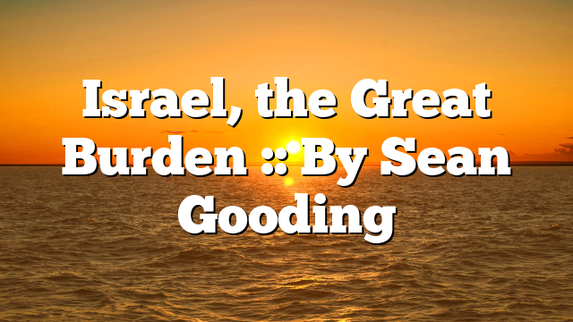 Israel, the Great Burden :: By Sean Gooding
