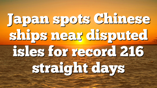 Japan spots Chinese ships near disputed isles for record 216 straight days
