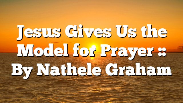 Jesus Gives Us the Model for Prayer :: By Nathele Graham