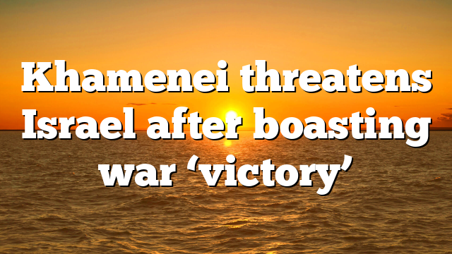 Khamenei threatens Israel after boasting war ‘victory’