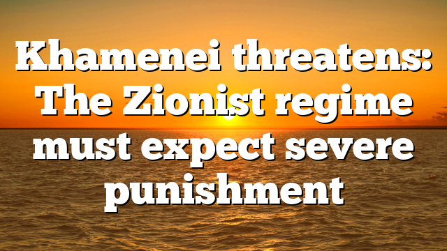 Khamenei threatens: The Zionist regime must expect severe punishment