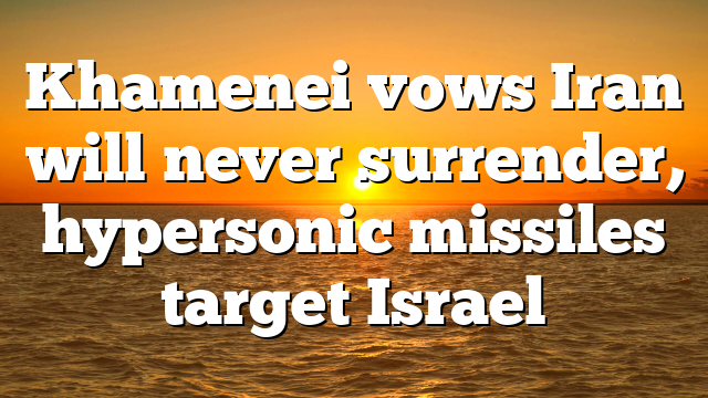 Khamenei vows Iran will never surrender, hypersonic missiles target Israel