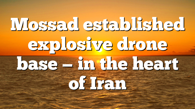 Mossad established explosive drone base — in the heart of Iran