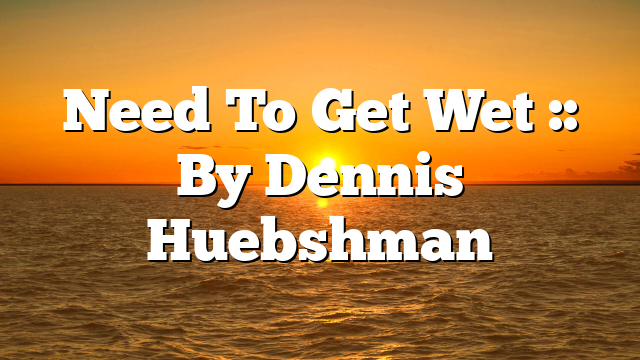 Need To Get Wet :: By Dennis Huebshman