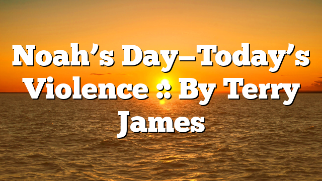 Noah’s Day—Today’s Violence :: By Terry James