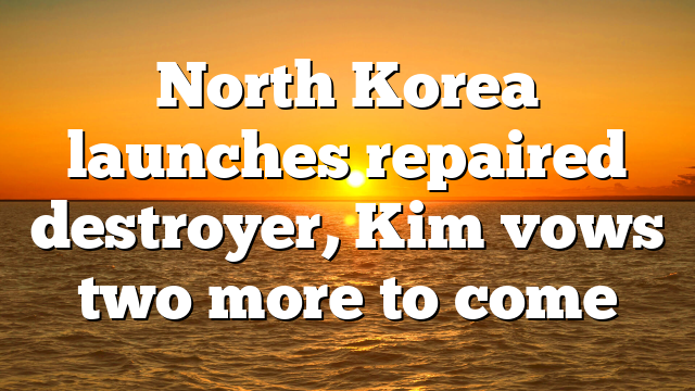 North Korea launches repaired destroyer, Kim vows two more to come