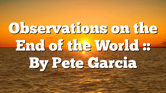 Observations on the End of the World :: By Pete Garcia