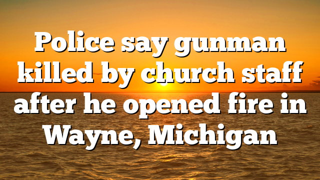 Police say gunman killed by church staff after he opened fire in Wayne, Michigan