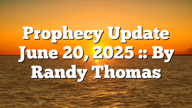 Prophecy Update June 20, 2025 :: By Randy Thomas