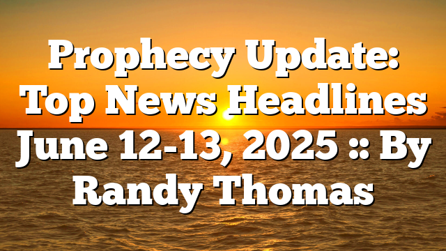 Prophecy Update: Top News Headlines June 12-13, 2025 :: By Randy Thomas