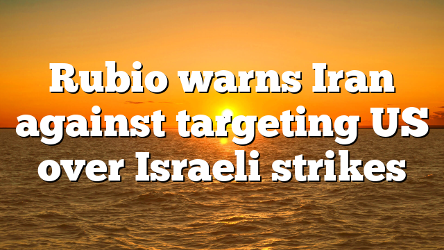 Rubio warns Iran against targeting US over Israeli strikes