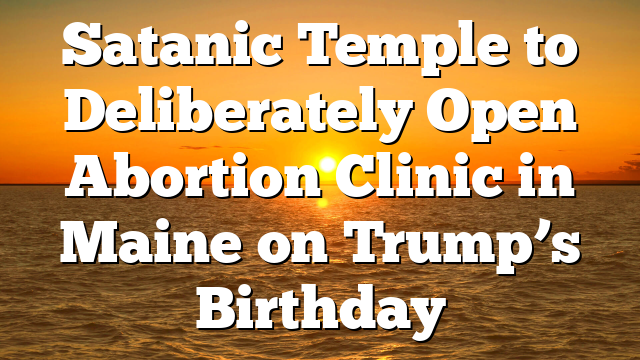 Satanic Temple to Deliberately Open Abortion Clinic in Maine on Trump’s Birthday