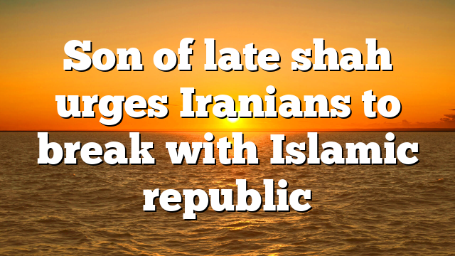 Son of late shah urges Iranians to break with Islamic republic