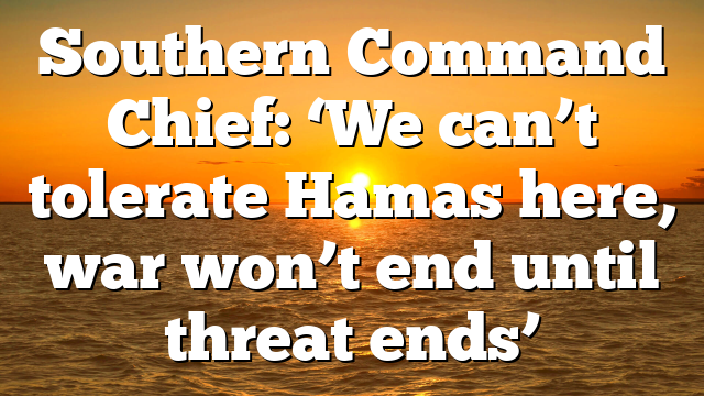 Southern Command Chief: ‘We can’t tolerate Hamas here, war won’t end until threat ends’