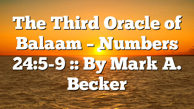The Third Oracle of Balaam – Numbers 24:5-9 :: By Mark A. Becker