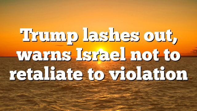 Trump lashes out, warns Israel not to retaliate to violation