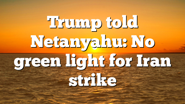 Trump told Netanyahu: No green light for Iran strike