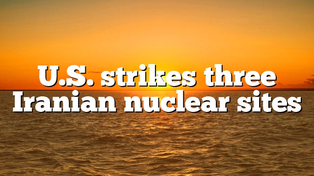 U.S. strikes three Iranian nuclear sites
