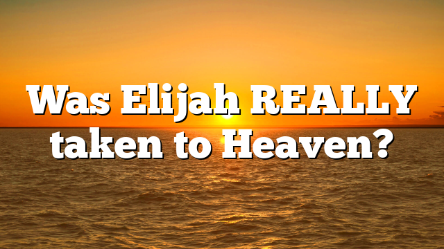 Was Elijah REALLY taken to Heaven?