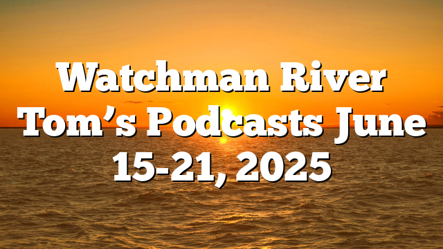 Watchman River Tom’s Podcasts June 15-21, 2025