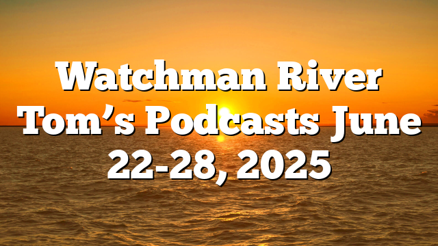Watchman River Tom’s Podcasts June 22-28, 2025