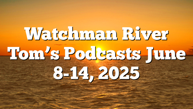 Watchman River Tom’s Podcasts June 8-14, 2025
