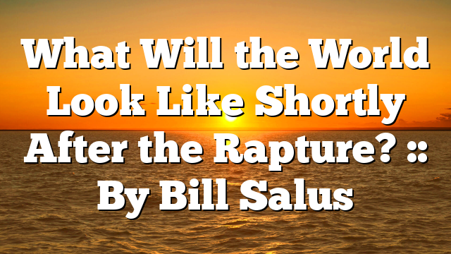 What Will the World Look Like Shortly After the Rapture? :: By Bill Salus