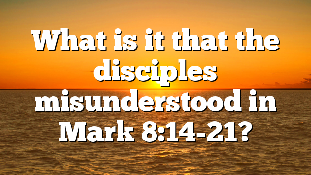 What is it that the disciples misunderstood in Mark 8:14-21?