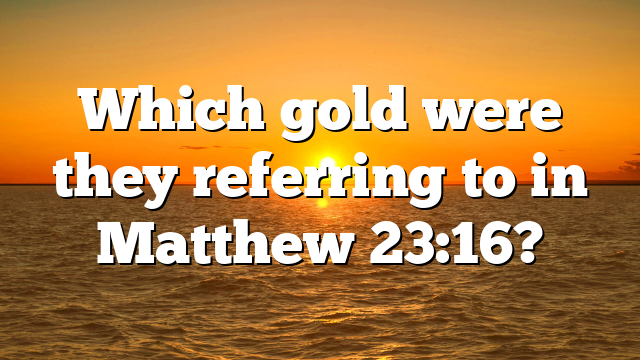 Which gold were they referring to in Matthew 23:16?