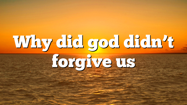 Why did god didn’t forgive us