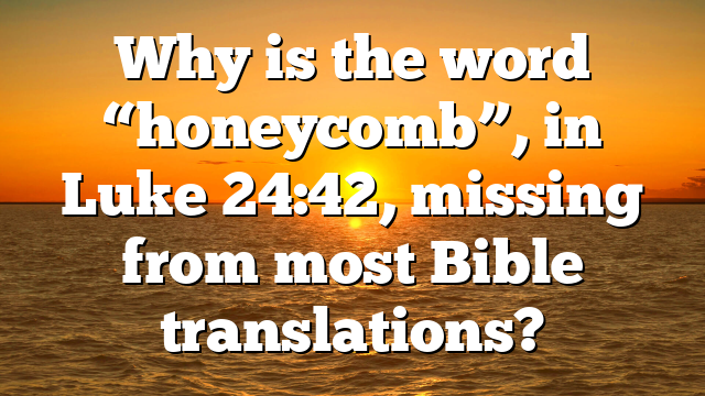 Why is the word “honeycomb”, in Luke 24:42, missing from most Bible translations?