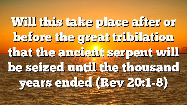 Will this take place after or before the great tribilation that the ancient serpent will be seized until the thousand years ended (Rev 20:1-8)