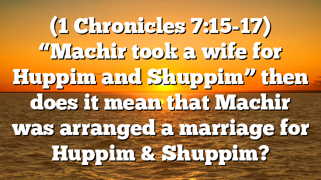 (1 Chronicles 7:15-17) “Machir took a wife for Huppim and Shuppim” then does it mean that Machir was arranged a marriage for Huppim & Shuppim?