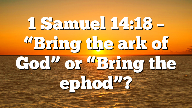1 Samuel 14:18 – “Bring the ark of God” or “Bring the ephod”?