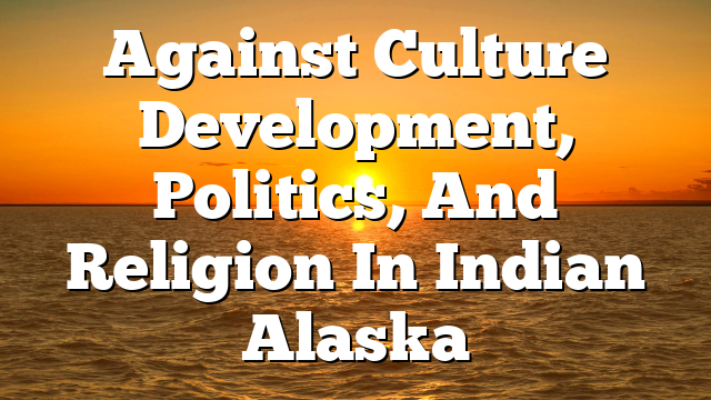 Against Culture  Development, Politics, And Religion In Indian Alaska