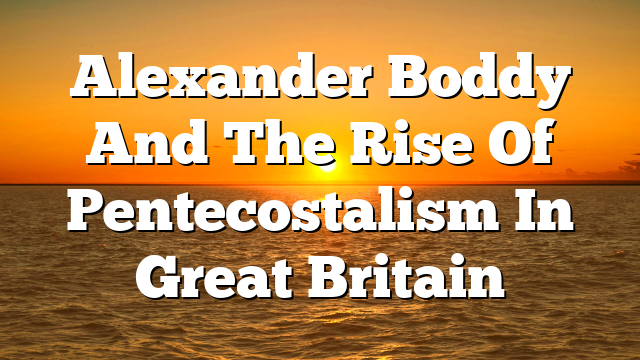 Alexander Boddy And The Rise Of Pentecostalism In Great Britain