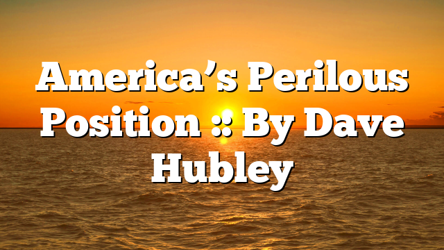 America’s Perilous Position :: By Dave Hubley