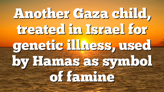Another Gaza child, treated in Israel for genetic illness, used by Hamas as symbol of famine