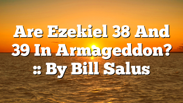 Are Ezekiel 38 And 39 In Armageddon? :: By Bill Salus