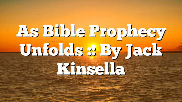 As Bible Prophecy Unfolds :: By Jack Kinsella