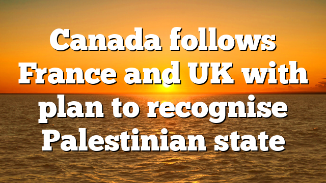 Canada follows France and UK with plan to recognise Palestinian state