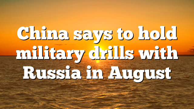 China says to hold military drills with Russia in August