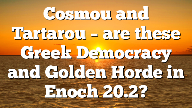 Cosmou and Tartarou – are these Greek Democracy and Golden Horde in Enoch 20.2?