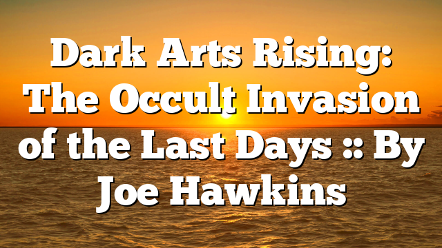 Dark Arts Rising: The Occult Invasion of the Last Days :: By Joe Hawkins