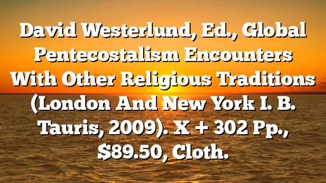 David Westerlund, Ed., Global Pentecostalism  Encounters With Other Religious Traditions (London And New York  I. B. Tauris, 2009). X + 302 Pp., $89.50, Cloth.