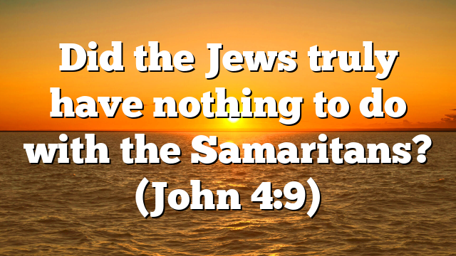 Did the Jews truly have nothing to do with the Samaritans? (John 4:9)