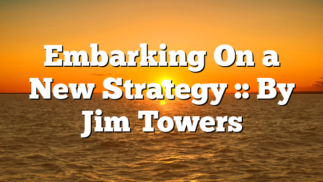Embarking On a New Strategy :: By Jim Towers