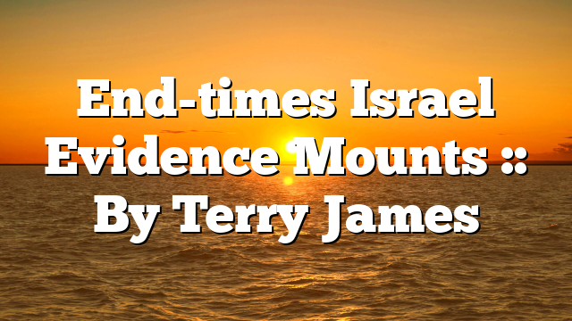End-times Israel Evidence Mounts :: By Terry James
